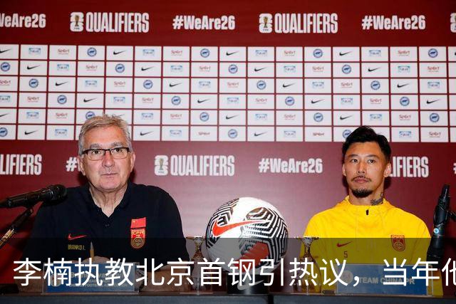 李楠执教北京首钢引热议，当年他因周琦赵睿失误从国家队帅位下课